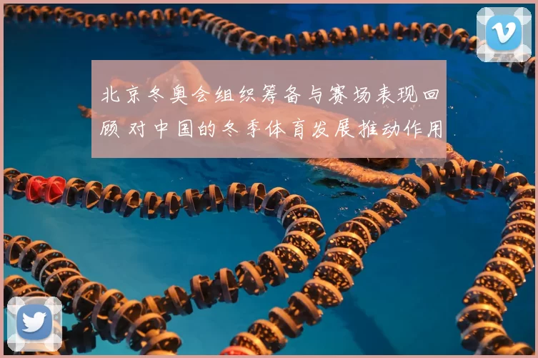 北京冬奥会组织筹备与赛场表现回顾 对中国的冬季体育发展推动作用
