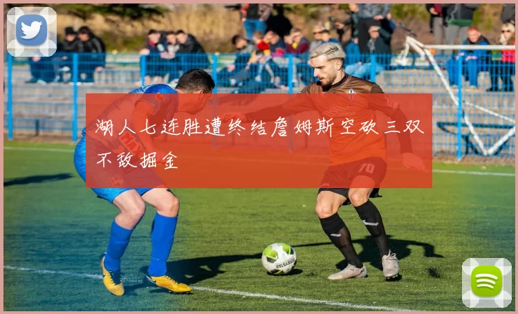 湖人七连胜遭终结詹姆斯空砍三双不敌掘金