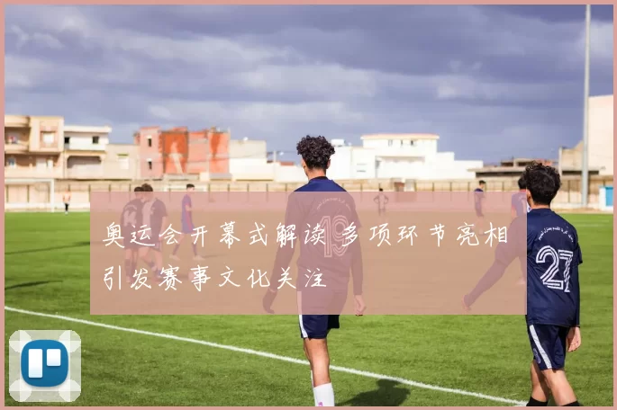 奥运会开幕式解读 多项环节亮相 引发赛事文化关注