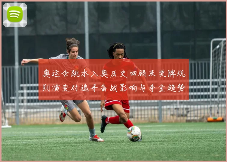 奥运会跳水入奥历史回顾及奖牌规则演变对选手备战影响与夺金趋势解读