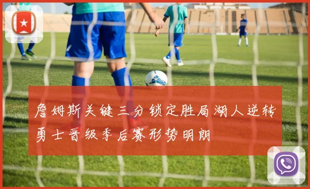 詹姆斯关键三分锁定胜局湖人逆转勇士晋级季后赛形势明朗