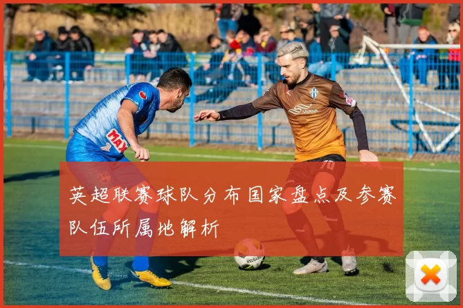 英超联赛球队分布国家盘点及参赛队伍所属地解析