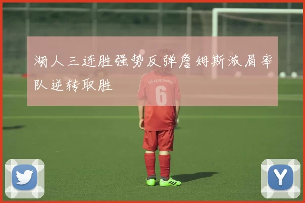 湖人三连胜强势反弹詹姆斯浓眉率队逆转取胜