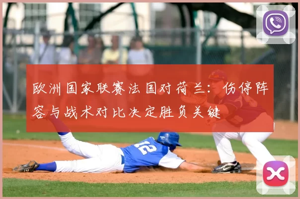 欧洲国家联赛法国对荷兰：伤停阵容与战术对比决定胜负关键