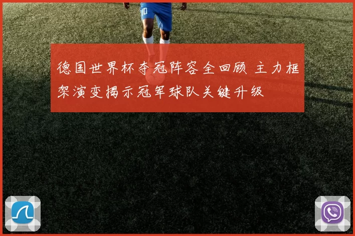 德国世界杯夺冠阵容全回顾 主力框架演变揭示冠军球队关键升级