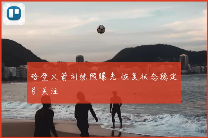 哈登火箭训练照曝光 恢复状态稳定引关注