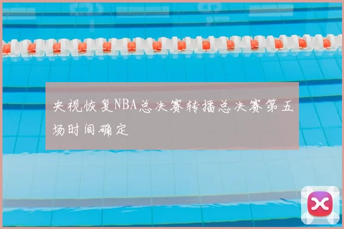 央视恢复NBA总决赛转播总决赛第五场时间确定