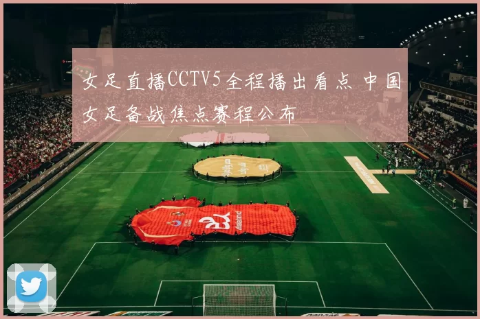 女足直播CCTV5全程播出看点 中国女足备战焦点赛程公布