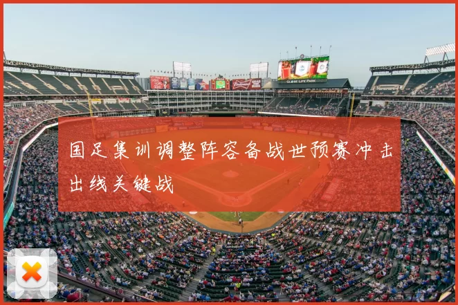 国足集训调整阵容备战世预赛冲击出线关键战