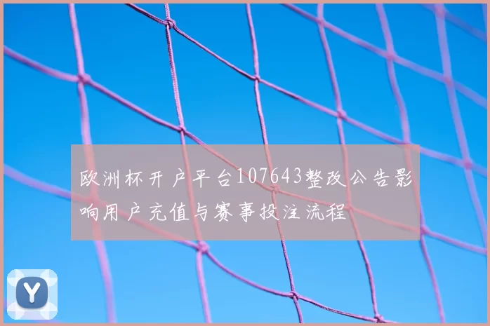 欧洲杯开户平台107643整改公告影响用户充值与赛事投注流程