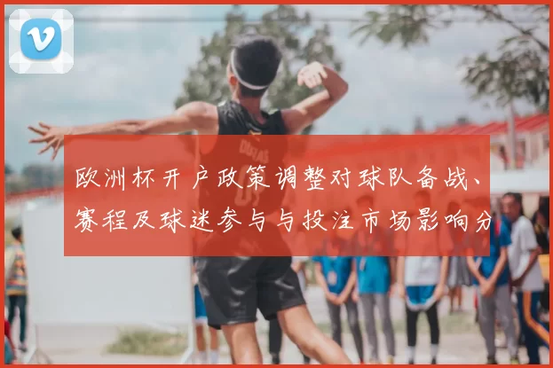 欧洲杯开户政策调整对球队备战、赛程及球迷参与与投注市场影响分析