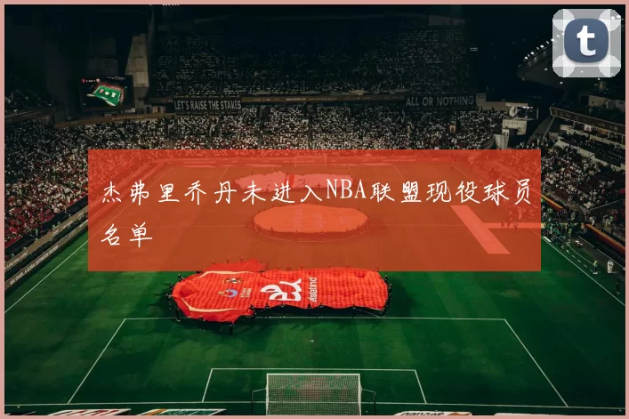 杰弗里乔丹未进入NBA联盟现役球员名单