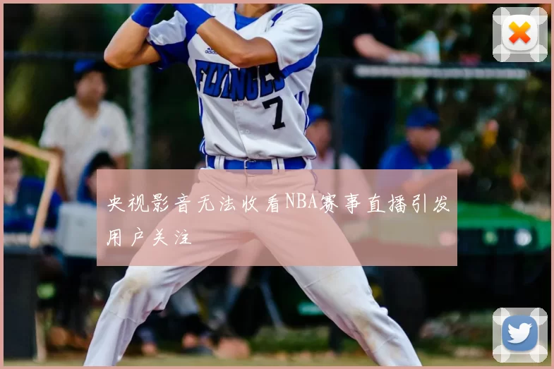 央视影音无法收看NBA赛事直播引发用户关注