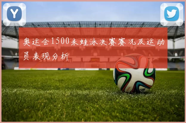 奥运会1500米蛙泳决赛赛况及运动员表现分析