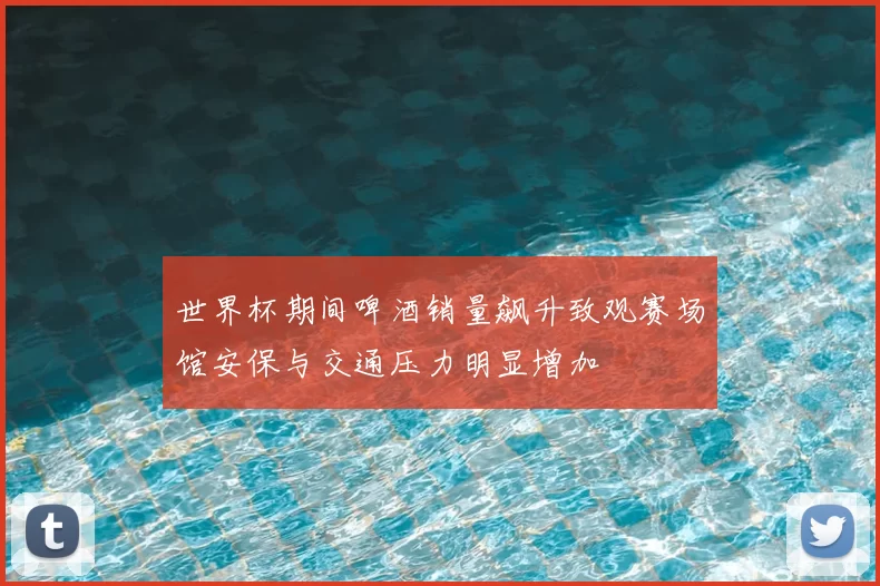 世界杯期间啤酒销量飙升致观赛场馆安保与交通压力明显增加