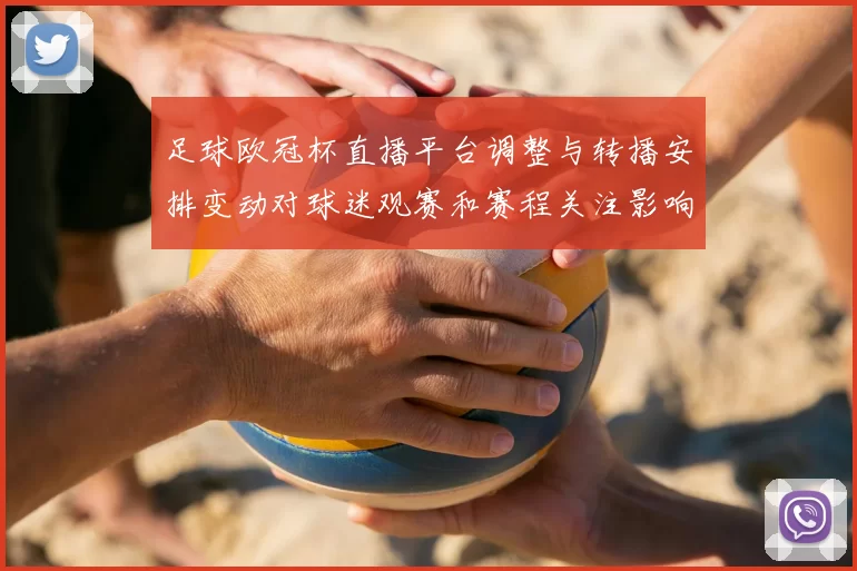 足球欧冠杯直播平台调整与转播安排变动对球迷观赛和赛程关注影响