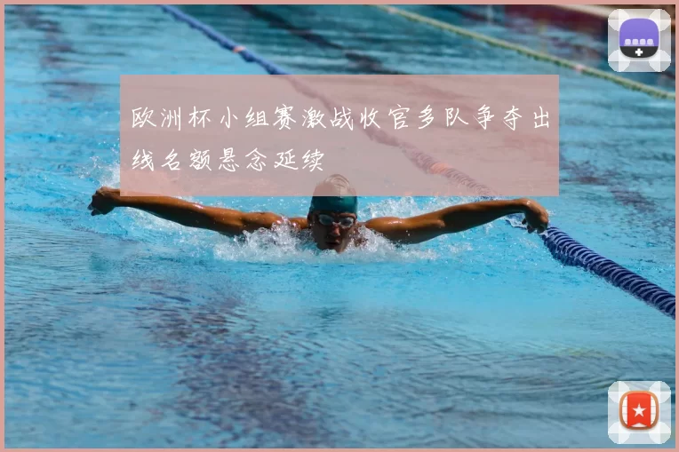 欧洲杯小组赛激战收官多队争夺出线名额悬念延续