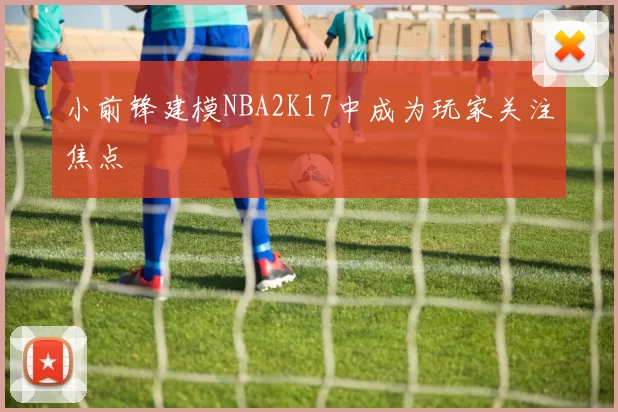 小前锋建模NBA2K17中成为玩家关注焦点